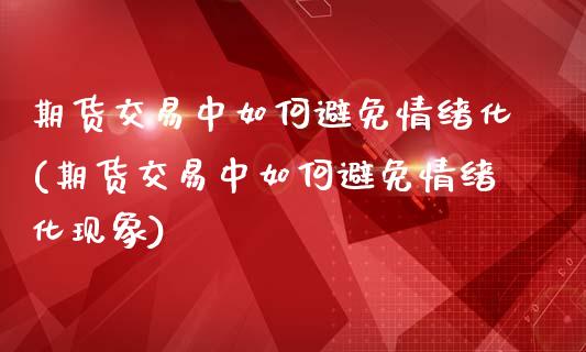 期货交易中如何避免情绪化(期货交易中如何避免情绪化现象)_https://www.iteshow.com_期货开户_第1张