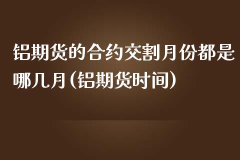 铝期货的合约交割月份都是哪几月(铝期货时间)_https://www.iteshow.com_商品期货_第1张