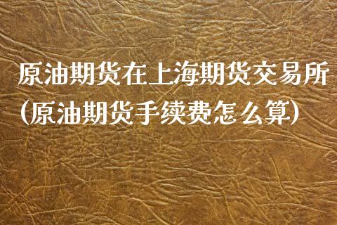 原油期货在上海期货交易所(原油期货手续费怎么算)_https://www.iteshow.com_股指期权_第1张