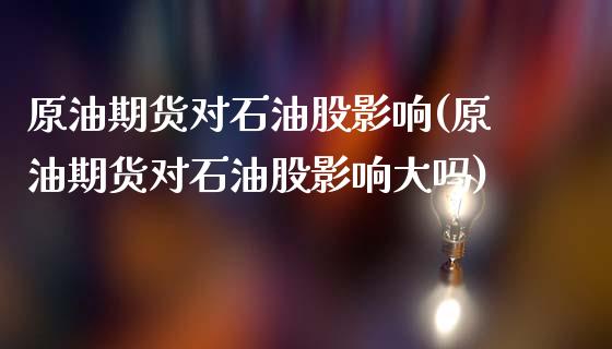 原油期货对石油股影响(原油期货对石油股影响大吗)_https://www.iteshow.com_期货知识_第1张