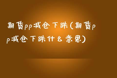 期货pp减仓下跌(期货pp减仓下跌什么意思)_https://www.iteshow.com_期货手续费_第1张