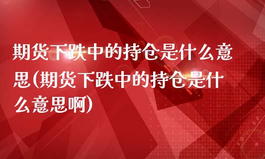 期货下跌中的持仓是什么意思(期货下跌中的持仓是什么意思啊)_https://www.iteshow.com_股指期货_第1张