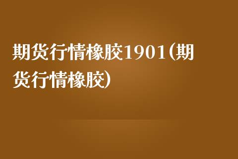 期货行情橡胶1901(期货行情橡胶)_https://www.iteshow.com_期货品种_第1张