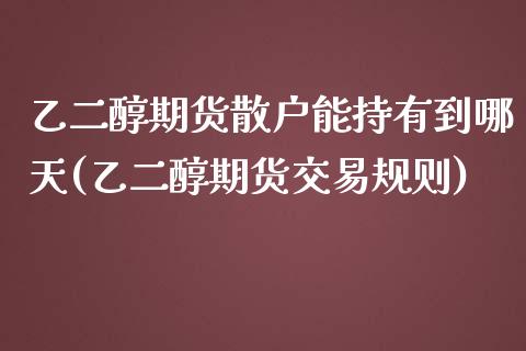 乙二醇期货散户能持有到哪天(乙二醇期货交易规则)_https://www.iteshow.com_商品期权_第1张