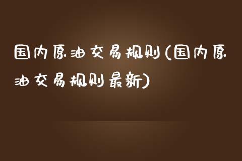 国内原油交易规则(国内原油交易规则最新)_https://www.iteshow.com_期货百科_第1张