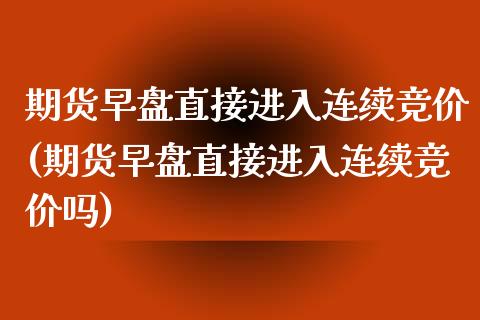 期货早盘直接进入连续竞价(期货早盘直接进入连续竞价吗)_https://www.iteshow.com_黄金期货_第1张