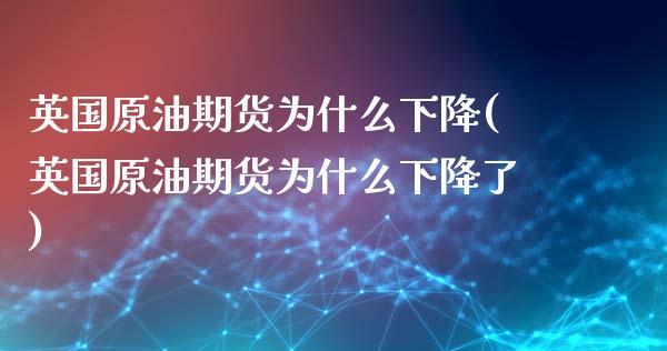 英国原油期货为什么下降(英国原油期货为什么下降了)_https://www.iteshow.com_股指期权_第1张