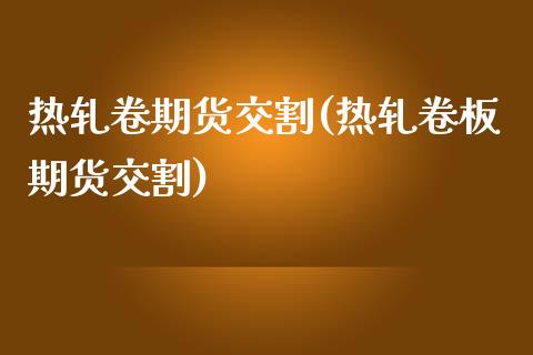 热轧卷期货交割(热轧卷板期货交割)_https://www.iteshow.com_股票_第1张