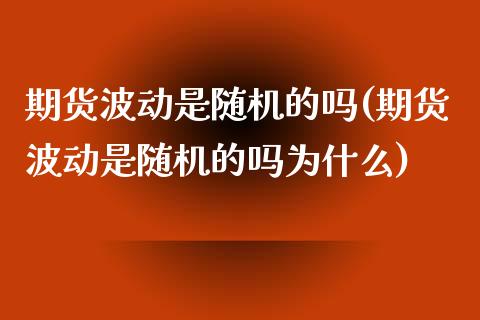 期货波动是随机的吗(期货波动是随机的吗为什么)_https://www.iteshow.com_期货交易_第1张