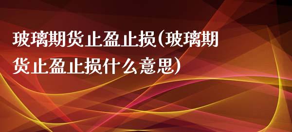 玻璃期货止盈止损(玻璃期货止盈止损什么意思)_https://www.iteshow.com_期货开户_第1张