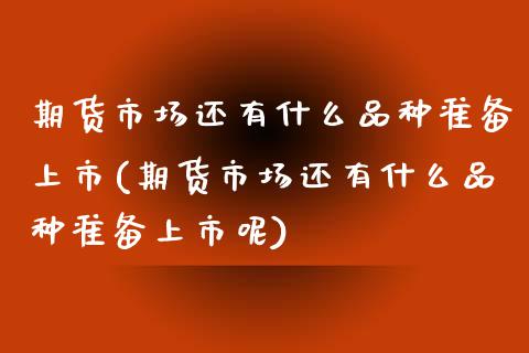 期货市场还有什么品种准备上市(期货市场还有什么品种准备上市呢)_https://www.iteshow.com_商品期货_第1张