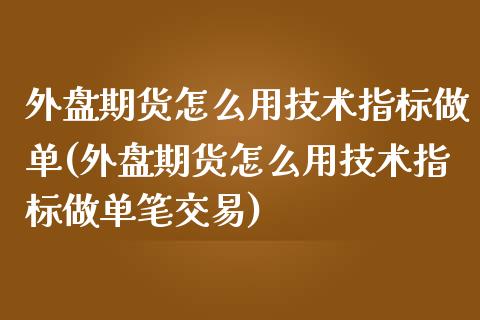 外盘期货怎么用技术指标做单(外盘期货怎么用技术指标做单笔交易)_https://www.iteshow.com_期货知识_第1张