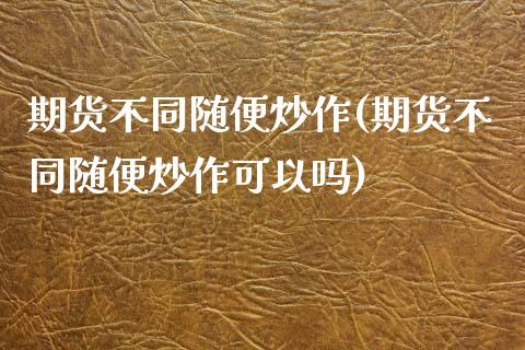 期货不同随便炒作(期货不同随便炒作可以吗)_https://www.iteshow.com_期货知识_第1张