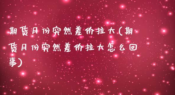 期货月份突然差价拉大(期货月份突然差价拉大怎么回事)_https://www.iteshow.com_商品期货_第1张