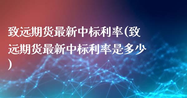 致远期货最新中标利率(致远期货最新中标利率是多少)_https://www.iteshow.com_基金_第1张