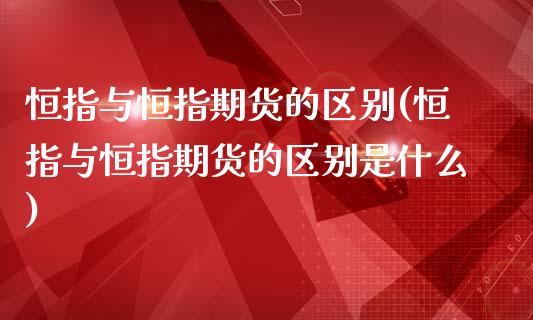 恒指与恒指期货的区别(恒指与恒指期货的区别是什么)_https://www.iteshow.com_期货知识_第1张