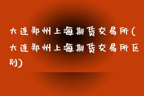 大连郑州上海期货交易所(大连郑州上海期货交易所区别)_https://www.iteshow.com_基金_第1张