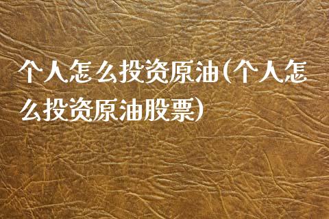 个人怎么投资原油(个人怎么投资原油股票)_https://www.iteshow.com_商品期权_第1张