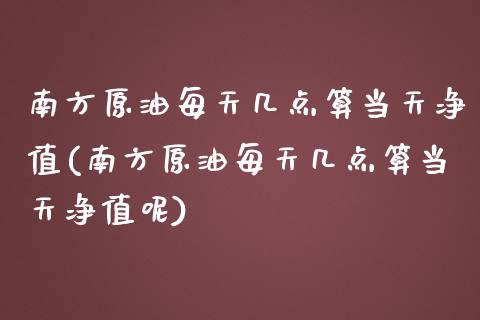 南方原油每天几点算当天净值(南方原油每天几点算当天净值呢)_https://www.iteshow.com_期货品种_第1张