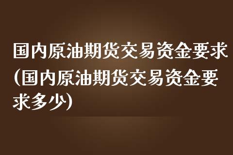 国内原油期货交易资金要求(国内原油期货交易资金要求多少)_https://www.iteshow.com_期货知识_第1张