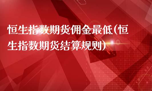 恒生指数期货佣金最低(恒生指数期货结算规则)_https://www.iteshow.com_期货公司_第1张