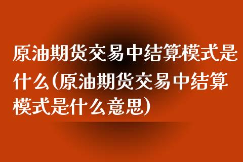 原油期货交易中结算模式是什么(原油期货交易中结算模式是什么意思)_https://www.iteshow.com_期货百科_第1张