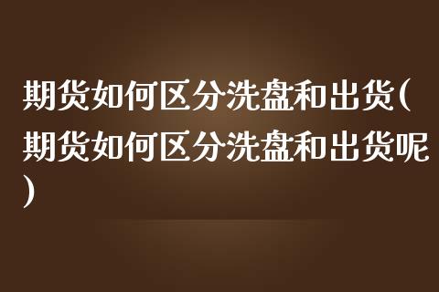 期货如何区分洗盘和出货(期货如何区分洗盘和出货呢)_https://www.iteshow.com_股票_第1张