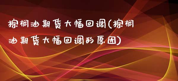 棕榈油期货大幅回调(棕榈油期货大幅回调的原因)_https://www.iteshow.com_期货手续费_第1张