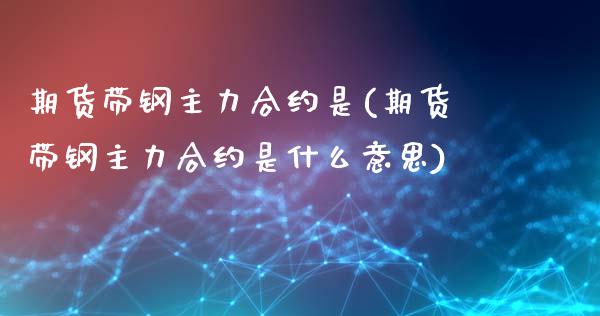 期货带钢主力合约是(期货带钢主力合约是什么意思)_https://www.iteshow.com_黄金期货_第1张