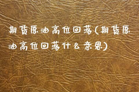 期货原油高位回落(期货原油高位回落什么意思)_https://www.iteshow.com_期货公司_第1张