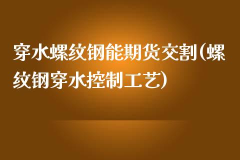 穿水螺纹钢能期货交割(螺纹钢穿水控制工艺)_https://www.iteshow.com_基金_第1张