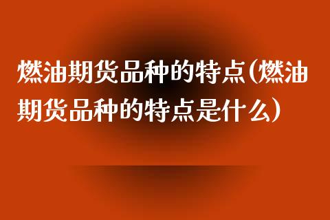 燃油期货品种的特点(燃油期货品种的特点是什么)_https://www.iteshow.com_股指期货_第1张