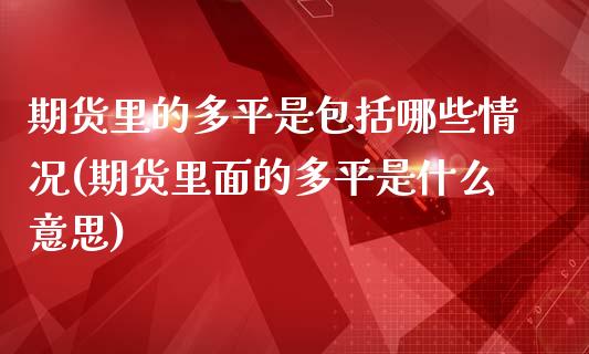 期货里的多平是包括哪些情况(期货里面的多平是什么意思)_https://www.iteshow.com_期货品种_第1张