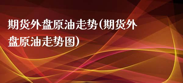 期货外盘原油走势(期货外盘原油走势图)_https://www.iteshow.com_股指期货_第1张