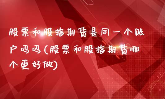 股票和股指期货是同一个账户吗吗(股票和股指期货哪个更好做)_https://www.iteshow.com_期货知识_第1张