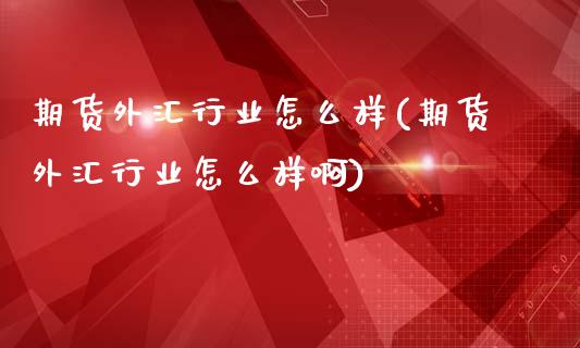 期货外汇行业怎么样(期货外汇行业怎么样啊)_https://www.iteshow.com_股票_第1张