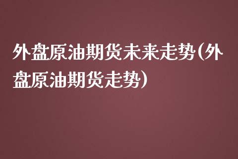 外盘原油期货未来走势(外盘原油期货走势)_https://www.iteshow.com_商品期货_第1张