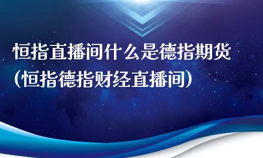 恒指直播间什么是德指期货(恒指德指财经直播间)_https://www.iteshow.com_商品期货_第1张