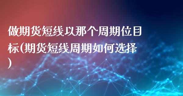 做期货短线以那个周期位目标(期货短线周期如何选择)_https://www.iteshow.com_期货品种_第1张