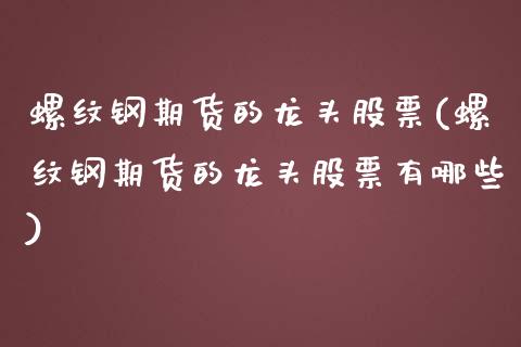 螺纹钢期货的龙头股票(螺纹钢期货的龙头股票有哪些)_https://www.iteshow.com_期货开户_第1张