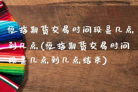 恒指期货交易时间段是几点到几点(恒指期货交易时间段是几点到几点结束)_https://www.iteshow.com_基金_第1张