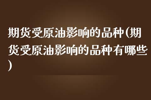 期货受原油影响的品种(期货受原油影响的品种有哪些)_https://www.iteshow.com_原油期货_第1张