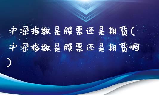 沪深指数是股票还是期货(沪深指数是股票还是期货啊)_https://www.iteshow.com_期货开户_第1张