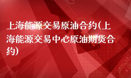 上海能源交易原油合约(上海能源交易中心原油期货合约)_https://www.iteshow.com_期货百科_第1张