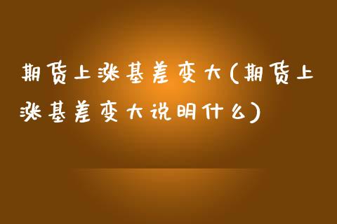 期货上涨基差变大(期货上涨基差变大说明什么)_https://www.iteshow.com_期货品种_第1张