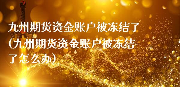 九州期货资金账户被冻结了(九州期货资金账户被冻结了怎么办)_https://www.iteshow.com_期货知识_第1张