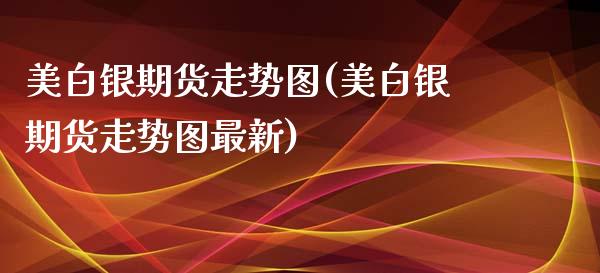 美白银期货走势图(美白银期货走势图最新)_https://www.iteshow.com_期货开户_第1张