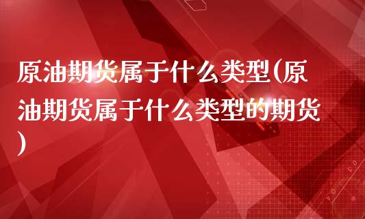 原油期货属于什么类型(原油期货属于什么类型的期货)_https://www.iteshow.com_期货公司_第1张