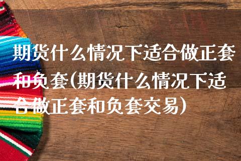 期货什么情况下适合做正套和负套(期货什么情况下适合做正套和负套交易)_https://www.iteshow.com_期货开户_第1张