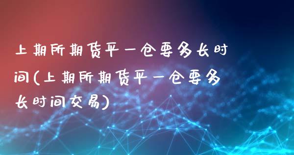 上期所期货平一仓要多长时间(上期所期货平一仓要多长时间交易)_https://www.iteshow.com_股票_第1张